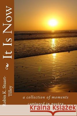 It Is Now: a collection of moments captured in poetry Stuart-Tilley, Robin K. 9780692201824 Robin Stuart-Tilley