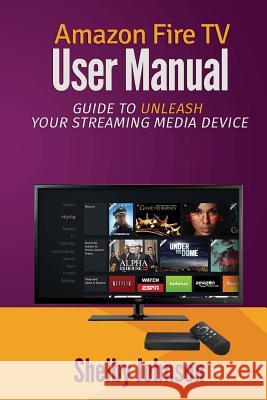 Amazon Fire TV User Manual: Guide to Unleash Your Streaming Media Device Shelby Johnson 9780692202272 RAM Internet Media