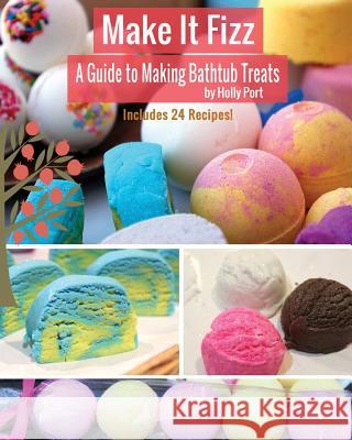Make It Fizz: A Guide to Making Bathtub Treats Holly Port 9780692202883 Holly Port