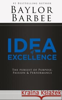 Idea of Excellence: The Pursuit of Purpose, Passion & Performance Baylor Barbee 9780692206232