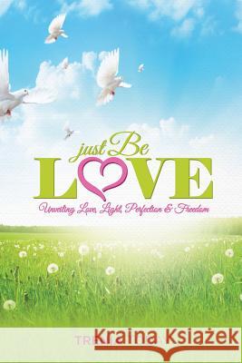 Just Be Love: Unveiling Love, Life, Perfection & Freedom Trenia Today 9780692209127