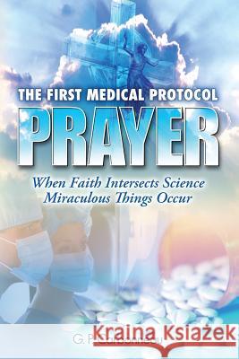 The First Medical Protocol - Prayer: When Faith Intersects Science Miraculous Things Occur G. P. Carbonneau 9780692210796