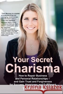 Your Secret Charisma: How to Repair Business and Personal Relationships - And Gain Trust and Forgiveness for Success, Happiness and Fulfillm Tom Marcoux 9780692210963 Tom Marcoux Media, LLC