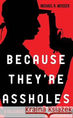 Because They're Assholes: Violence and Gun Violence Michael R. Weisser 9780692215579