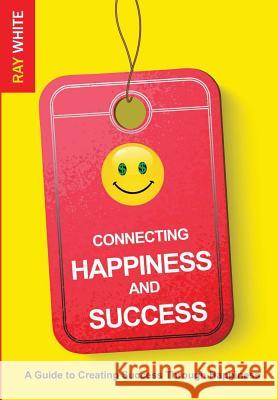 Connecting Happiness and Success: Guide to Creating Success Through Happiness Ray White 9780692216064 Xilo Media