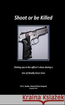 Shoot or be Killed: Putting you in the officer's shoes during a Use of Deadly Force Case Stadler, Tim C. 9780692216132 Tim C. Stadler