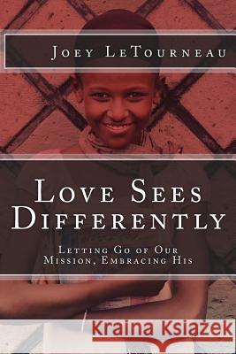 Love Sees Differently: Letting Go of Our Mission, Embracing His Joey Letourneau 9780692220061 Imagi-Nations LLC