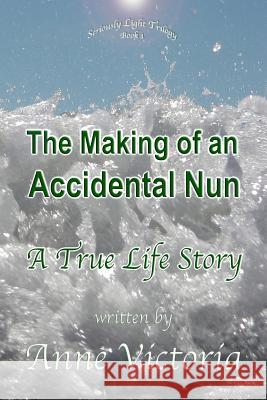 The Making of an Accidental Nun: A True Life Story Anne Victoria 9780692222140 Anne Vermilye