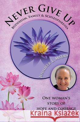 Never Give Up: Buddhism, Family and Schizophrenia: One Woman's Story of Hope and Courage Jennifer L. Myers 9780692222874 Jennifer L Myers