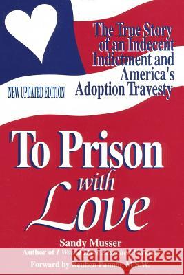 To Prison With Love: An Indecent Indictment and America's Adoption Travesty Musser, Sandy 9780692223161 Awareness Press
