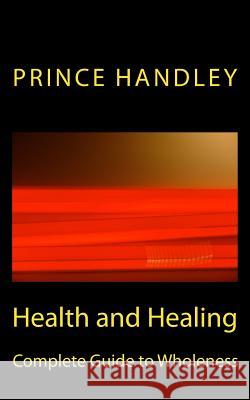 Health and Healing Complete Guide to Wholeness: Victory Over Sickness and Disease Prince Handley 9780692223260
