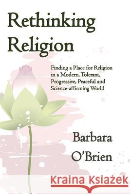 Rethinking Religion: Finding a Place for Religion in a Modern, Tolerant, Progressive, Peaceful and Science-affirming World O'Brien, Barbara 9780692224502 Ten Directions