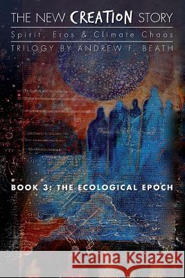 The New Creation Story: The Ecological Epoch Andrew F. Beath 9780692225448 New Epoch Books