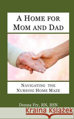 A Home for Mom and Dad: Navigating the Nursing Home Maze Donna Fry 9780692225974