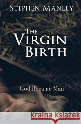 The Virgin Birth: God Became Man Stephen Manley 9780692226131