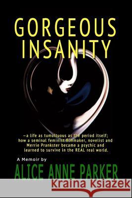 Gorgeous Insanity: -a life as tumultuous as the period itself; how a seminal feminist filmmaker, novelist and Merrie Prankster became a p Parker, Alice Anne 9780692226308 Real Dreams