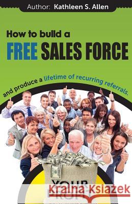 How to Build a FREE SALES FORCE: and produce a LIFETIME of RECURRING REFERRALS Allen, Kathleen S. 9780692227114 Kathleen Allen