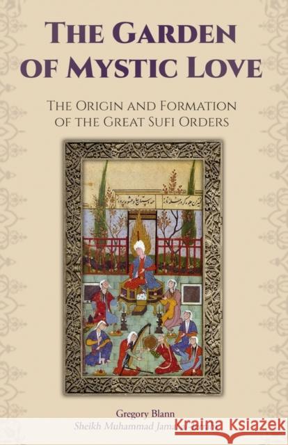 The Garden of Mystic Love: Volume I: The Origin and Formation of the Great Sufi Orders Gregory Blann, Robert Frager 9780692228616 Albion-Andalus Books