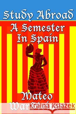Study Abroad: A Semester in Spain Mateo Warsteiner 9780692232255 Study Abroad: A Semester in Spain