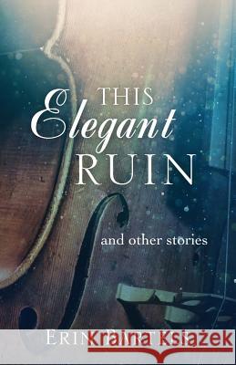 This Elegant Ruin: and other stories Bartels, Erin 9780692232729