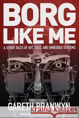 Borg Like Me: & Other Tales of Art, Eros, and Embedded Systems Gareth Branwyn 9780692233238 Sparks of Fire Press