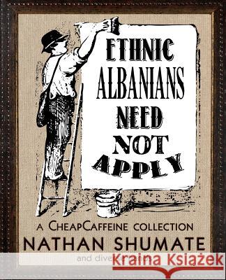 Ethnic Albanians Need Not Apply: A CheapCaffeine Collection Shumate, Nathan 9780692234259