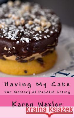Having My Cake: The Mastery of Mindful Eating Karen Wexler 9780692235768 Karen Wexler
