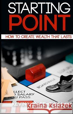 Starting Point: How To Create Wealth That Lasts Matthews II, Kevin L. 9780692236109 Page Press