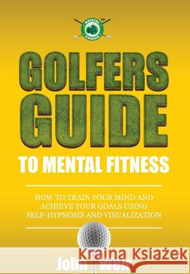 Golfers Guide to Mental Fitness: How To Train Your Mind And Achieve Your Goals Using Self-Hypnosis And Visualization Weir, John 9780692236499 Mental Golf Academy Press