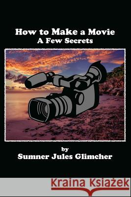 How To Make A Movie: A Few Secrets Glimcher, Sumner Jules 9780692237816 Westminster Productions, Incorporated