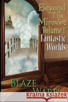 Beyond the Mirror: Volume 1 Fantastic Worlds Blaze Ward 9780692238028 Knotted Road Press