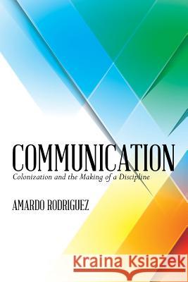 Communication: Colonization and the Making of a Discipline Amardo J. Rodriguez 9780692239087 Public Square Press