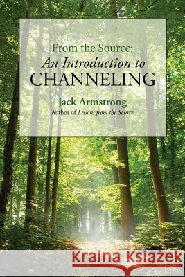 From the Source: An Introduction to Channeling Jack Armstrong 9780692240038 Wisdom from the Source Publications