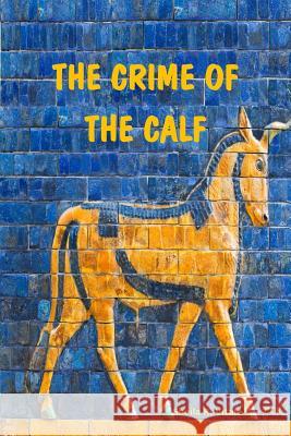 The Crime Of The Calf: An Exposition Of Exodus, Chapter 32, According To The Mysteries Vitale, Sheila R. 9780692243817