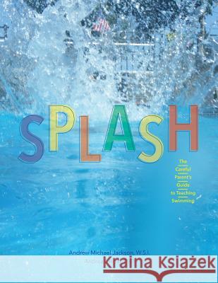 Splash: The Careful Parent's Guide to Teaching Swimming Andrew M. Jackson Andrea Siegel 9780692244647 Swimming Without Fear Press