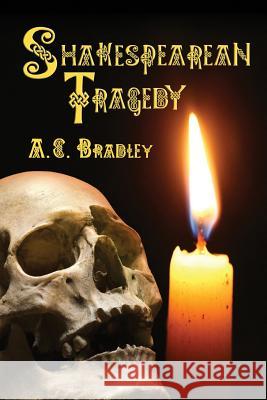 Shakespearean Tragedy: Lectures on Hamlet, Othello, King Lear, Macbeth A. C. Bradley 9780692247594 Hythloday Press