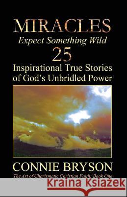 MIRACLES - Expect Something Wild: 25 Inspirational True Stories of God's Unbridled Power Engel, Connie 9780692247754