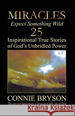 MIRACLES - Expect Something Wild: 25 Inspirational True Stories of God's Unbridled Power Engel, Connie 9780692247754 Constant Byword Books