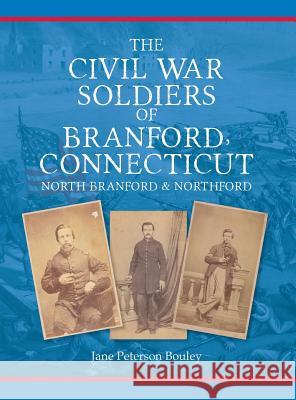 The Civil War Soldiers of Branford, Connecticut: Including North Branford and Northford Jane Peterson Bouley 9780692248911