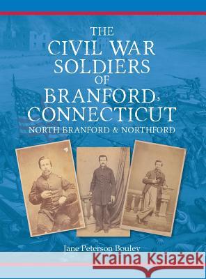 The Civil War Soldiers of Branford, Connecticut: Including North Branford and Northford Jane Peterson Bouley 9780692248911 Jane P. Bouley