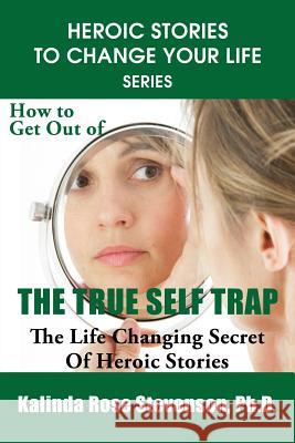 How to Get Out of the True Self Trap: The Life Changing Secret of Heroic Stories Kalinda Rose Stevenson 9780692249413