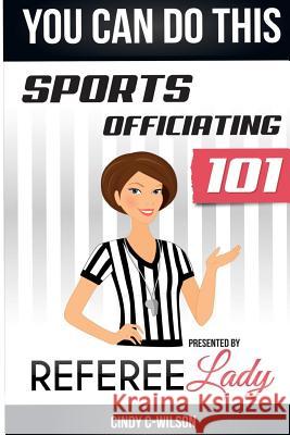 You Can Do This: Sports Officiating 101 Presented by Referee Lady Cindy C-Wilson 9780692250228 Cindy C-Wilson