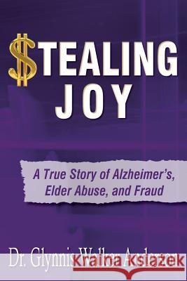 Stealing Joy: A True Story of Alzheimer's, Elder Abuse, and Fraud Glynnis Walker Anderson 9780692252307 New Horizon Press