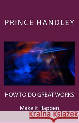 How to Do Great Works: Make It Happen Prince Handley 9780692252673 University of Excellence Press