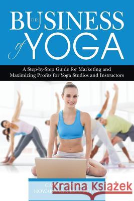 The Business of Yoga: A Step-by-Step Guide for Marketing and Maximizing Profits for Yoga Studios and Instructors Vanes, Howard 9780692256411