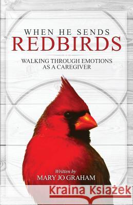 When He Sends Redbirds: Walking Through Emotions As a Caregiver Graham, Mary Jo 9780692256541 Hidden Crosses