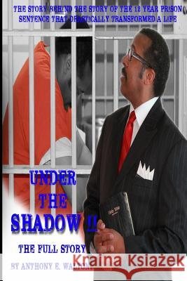 Under the Shadow II The Full Story: The Story Behind the Story of the 12-Year Prison Sentence That Drastically Transformed a Life Walton, Anthony E. 9780692256718