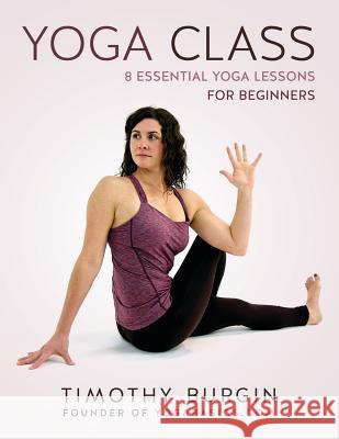 Yoga Class: 8 Essential Yoga Lessons for Beginners Timothy N. Burgin 9780692257197 Adhimukti Press