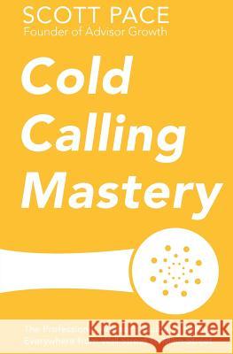 Cold Calling Mastery: The Professional Advisor's Guide to Selling Everywhere from Wall Street to Main Street Scott Pace 9780692257227 Sidecar Press