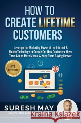 How to Create Lifetime Customers: Leverage the Marketing Power of the Internet & Mobile Technology to Quickly Get New Customers, Have Them Spend More Suresh May 9780692259184 Jetton Group Publishing